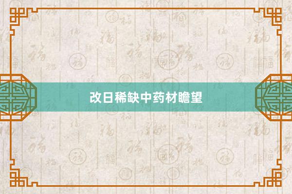 改日稀缺中药材瞻望