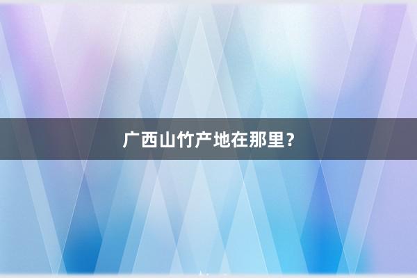 广西山竹产地在那里？
