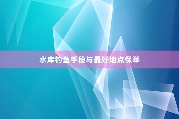 水库钓鱼手段与最好地点保举