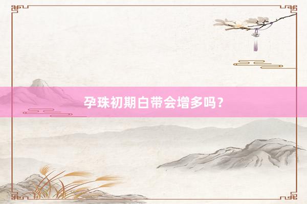 孕珠初期白带会增多吗？