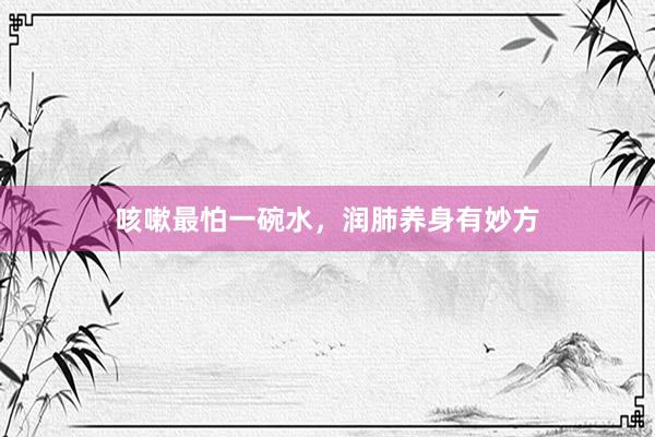 咳嗽最怕一碗水，润肺养身有妙方