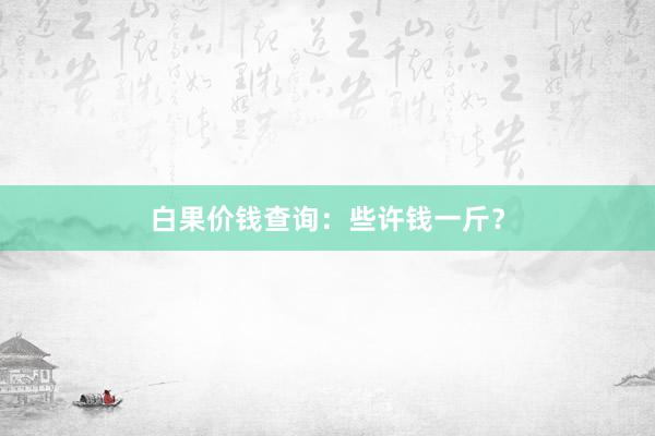 白果价钱查询：些许钱一斤？