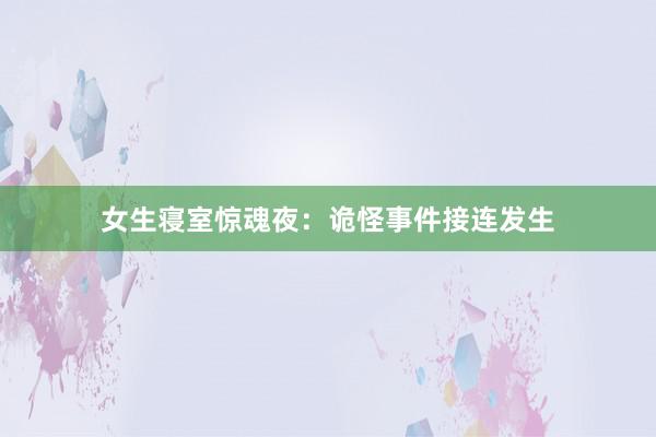 女生寝室惊魂夜：诡怪事件接连发生