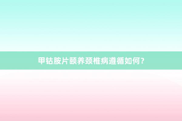 甲钴胺片颐养颈椎病遵循如何?