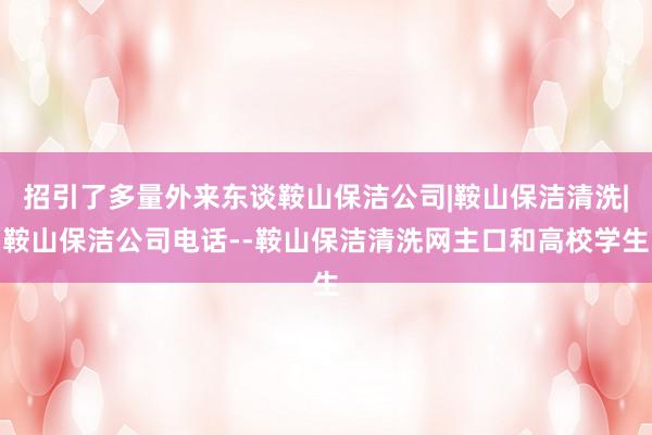 招引了多量外来东谈鞍山保洁公司|鞍山保洁清洗|鞍山保洁公司电话--鞍山保洁清洗网主口和高校学生