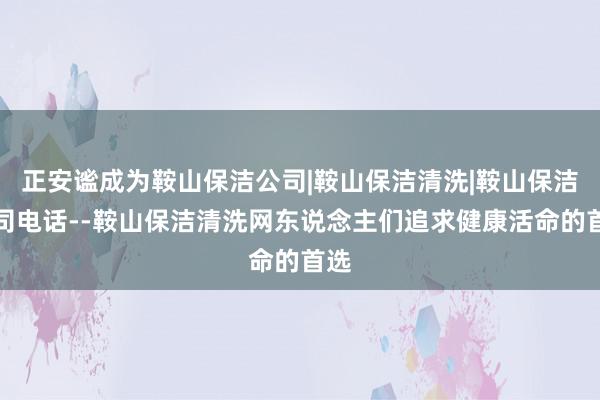 正安谧成为鞍山保洁公司|鞍山保洁清洗|鞍山保洁公司电话--鞍山保洁清洗网东说念主们追求健康活命的首选
