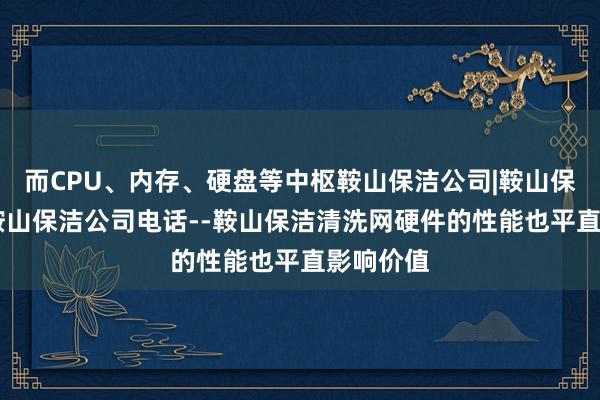 而CPU、内存、硬盘等中枢鞍山保洁公司|鞍山保洁清洗|鞍山保洁公司电话--鞍山保洁清洗网硬件的性能也平直影响价值