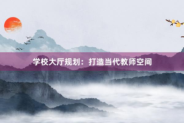 学校大厅规划：打造当代教师空间